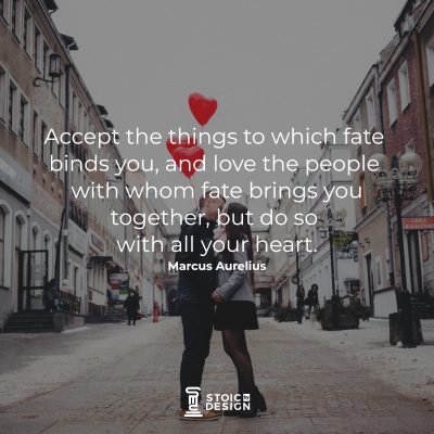 Accept the things to which fate binds you, and love the people with whom fate brings you together, but do so with all your heart. Marcus Aurelius