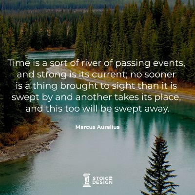 Time is a sort of river of passing events, and strong is its current; no sooner is a thing brought to sight than it is swept by and another takes its place, and this too will be swept away. Marcus Aurelius