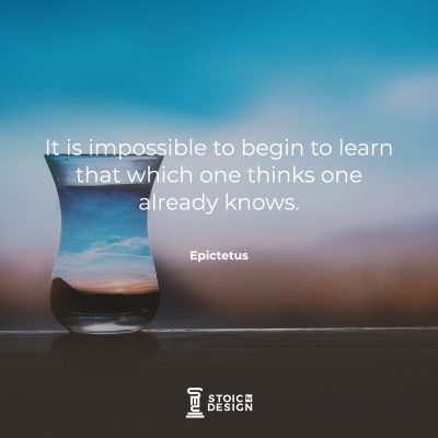 It is impossible to begin to learn that which one thinks one already knows. Epictetus