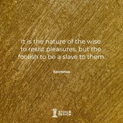 It is the nature of the wise to resist pleasures, but the foolish to be a slave to them. Epictetus
