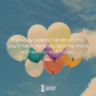 If you lay violent hands on me, you’ll have my body, but my mind will remain with Stilpo. – Zeno
